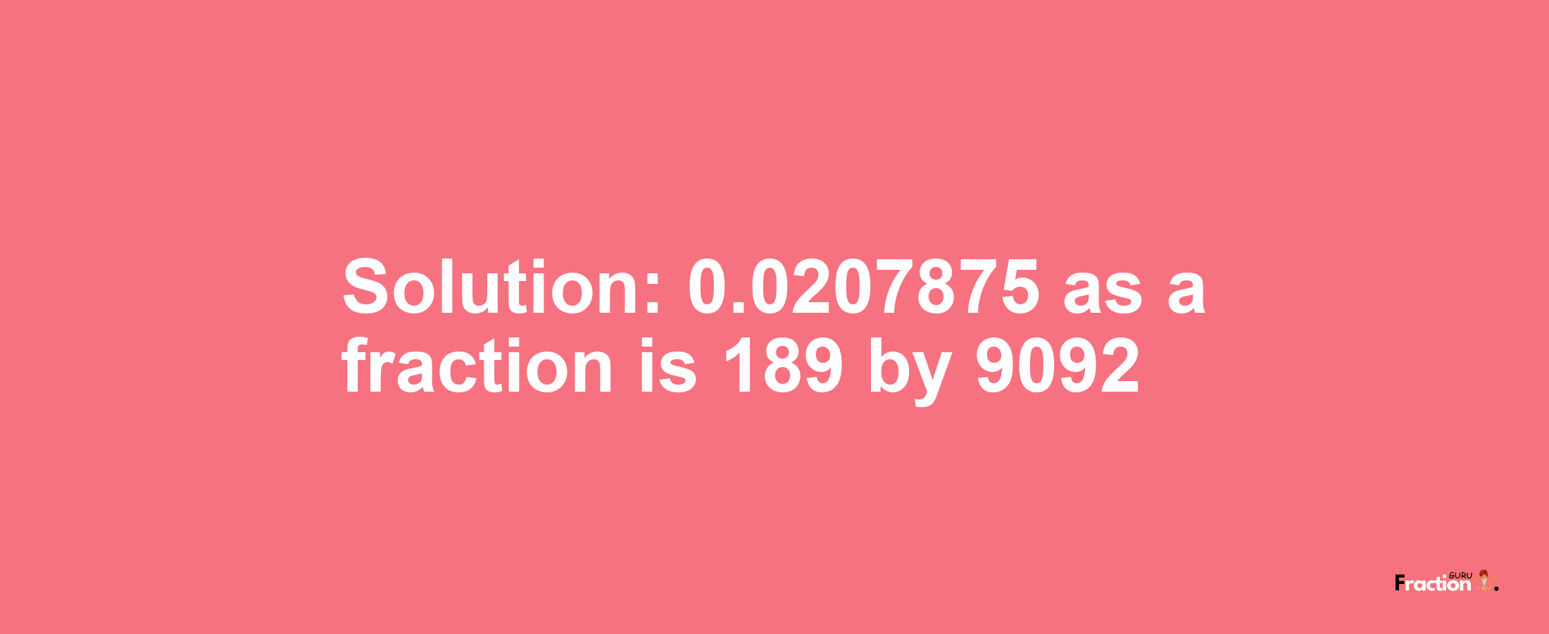 Solution:0.0207875 as a fraction is 189/9092